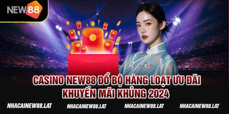 Casino New88 đổ bộ hàng loạt ưu đãi/khuyến mãi khủng 2024