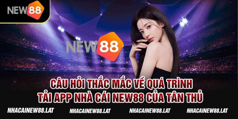 Câu hỏi thắc mắc về quá trình tải app nhà cái NEW88 của tân thủ 