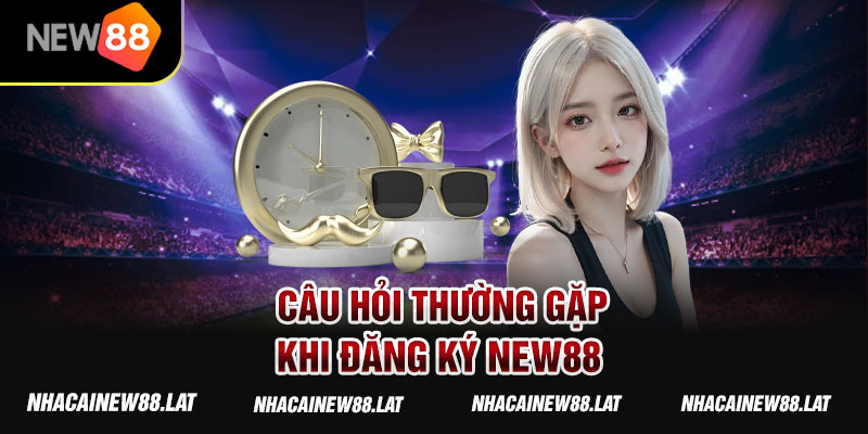 Câu hỏi thường gặp khi đăng ký New88