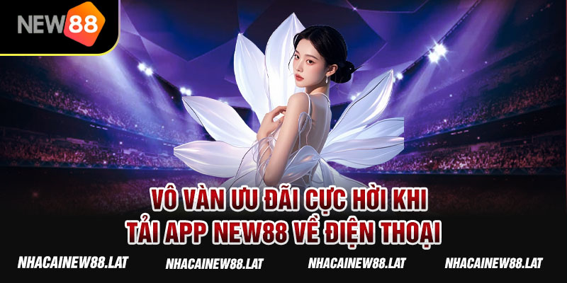 Vô vàn ưu đãi cực hời khi tham gia tải app NEW88 